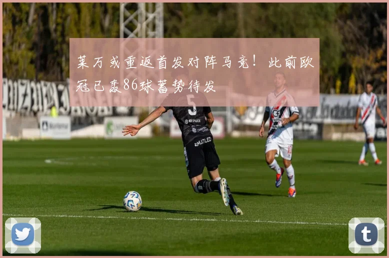 莱万或重返首发对阵马竞!此前欧冠已轰86球蓄势待发