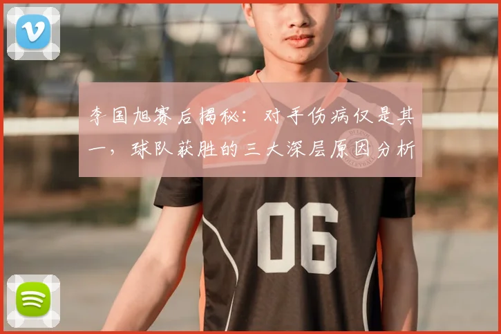 李国旭赛后揭秘:对手伤病仅是其一,球队获胜的三大深层原因分析