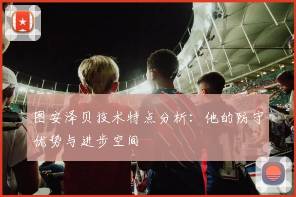 图安泽贝技术特点分析:他的防守优势与进步空间