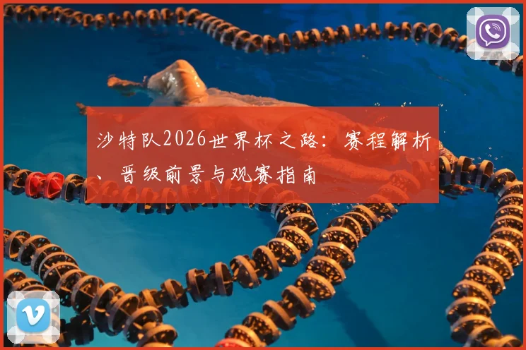 沙特队2026世界杯之路:赛程解析、晋级前景与观赛指南