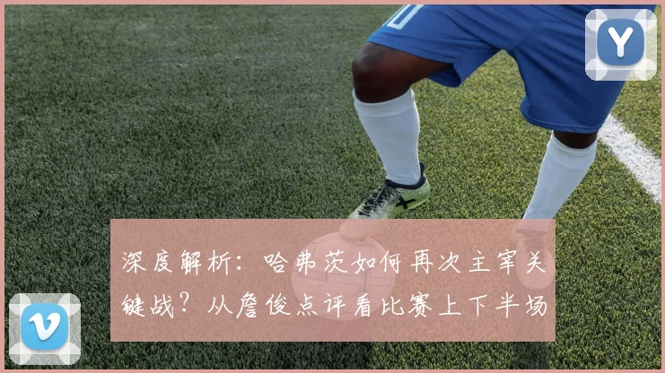 深度解析:哈弗茨如何再次主宰关键战?从詹俊点评看比赛上下半场风云突变