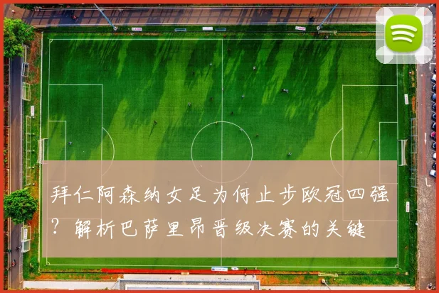 拜仁阿森纳女足为何止步欧冠四强？解析巴萨里昂晋级决赛的关键