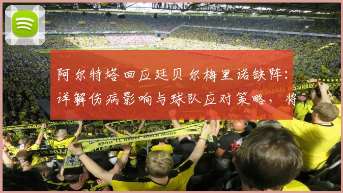 阿尔特塔回应廷贝尔梅里诺缺阵:详解伤病影响与球队应对策略,将批评转化为进步动力