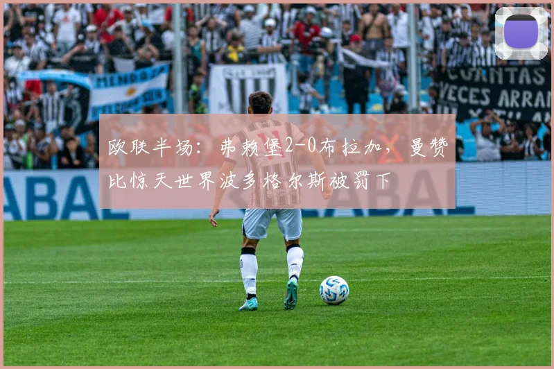 欧联半场:弗赖堡2-0布拉加,曼赞比惊天世界波多格尔斯被罚下