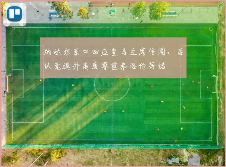 纳达尔亲口回应皇马主席传闻，否认竞选并高度尊重弗洛伦蒂诺