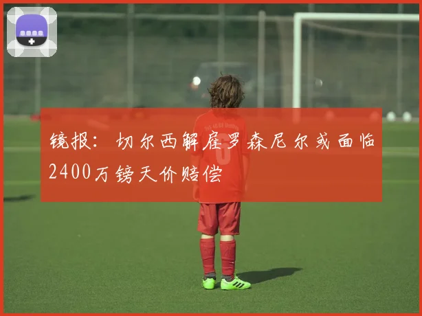 镜报:切尔西解雇罗森尼尔或面临2400万镑天价赔偿