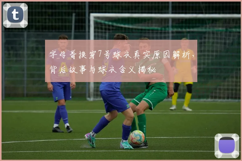 字母哥换穿7号球衣真实原因解析，背后故事与球衣含义揭秘