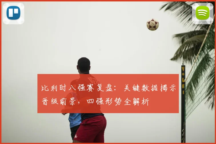 比利时八强赛复盘：关键数据揭示晋级前景，四强形势全解析