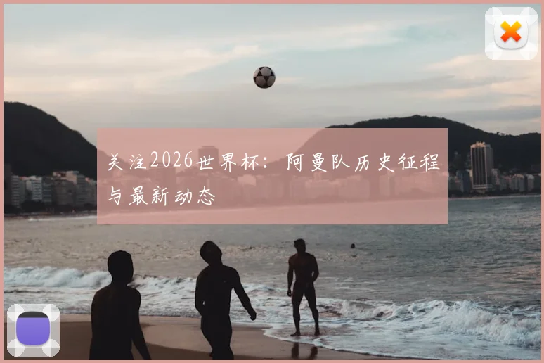 关注2026世界杯：阿曼队历史征程与最新动态