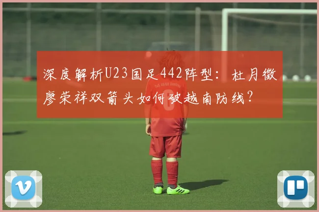 深度解析U23国足442阵型:杜月徵廖荣祥双箭头如何破越南防线?