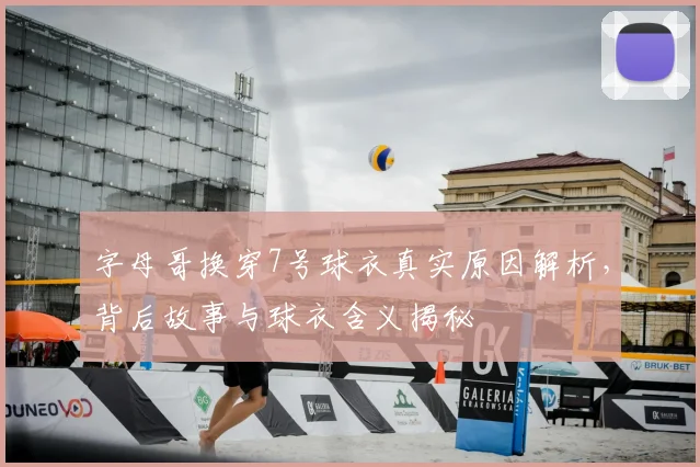 字母哥换穿7号球衣真实原因解析，背后故事与球衣含义揭秘