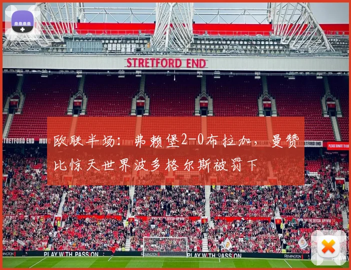 欧联半场:弗赖堡2-0布拉加,曼赞比惊天世界波多格尔斯被罚下