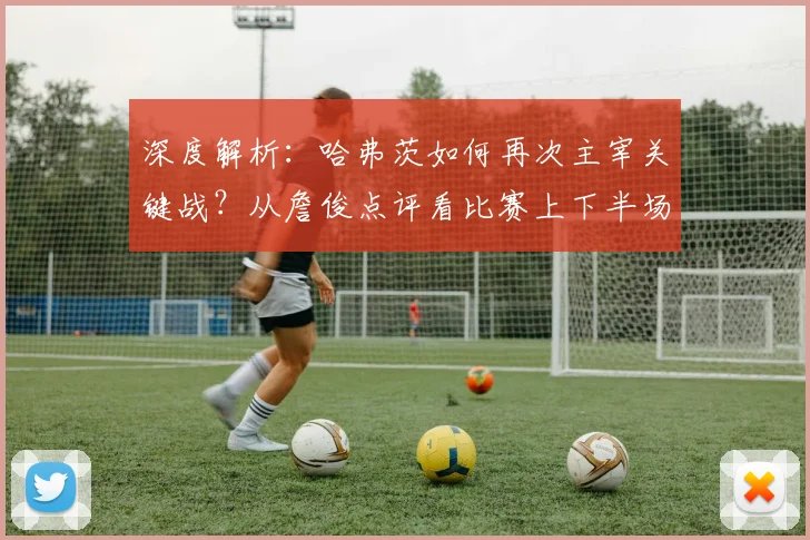 深度解析：哈弗茨如何再次主宰关键战？从詹俊点评看比赛上下半场风云突变