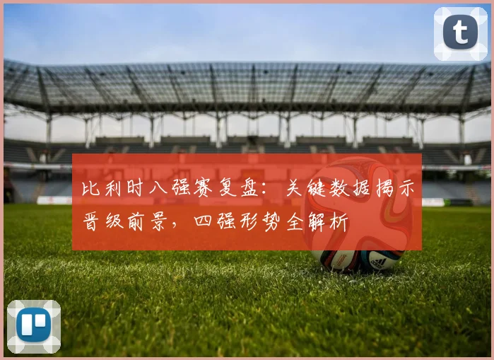 比利时八强赛复盘：关键数据揭示晋级前景，四强形势全解析