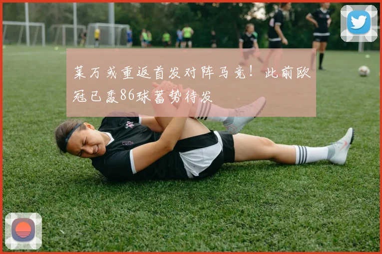 莱万或重返首发对阵马竞！此前欧冠已轰86球蓄势待发