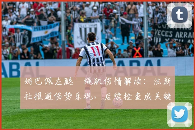 姆巴佩左腿腘绳肌伤情解读:法新社报道伤势乐观,后续检查成关键