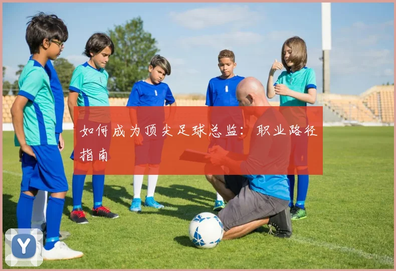 如何成为顶尖足球总监：职业路径指南